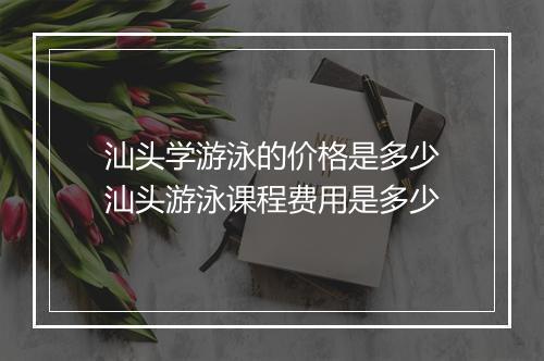 汕头学游泳的价格是多少　汕头游泳课程费用是多少